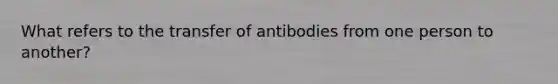 What refers to the transfer of antibodies from one person to another?