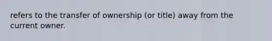 refers to the transfer of ownership (or title) away from the current owner.