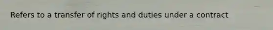 Refers to a transfer of rights and duties under a contract