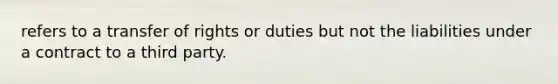 refers to a transfer of rights or duties but not the liabilities under a contract to a third party.