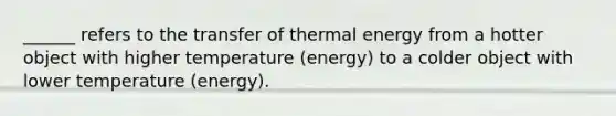 ______ refers to the transfer of thermal energy from a hotter object with higher temperature (energy) to a colder object with lower temperature (energy).