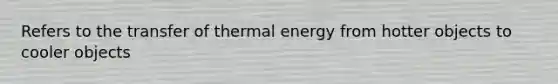 Refers to the transfer of thermal energy from hotter objects to cooler objects