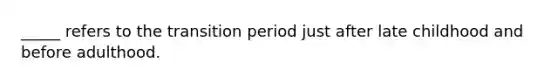 _____ refers to the transition period just after late childhood and before adulthood.