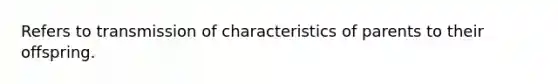 Refers to transmission of characteristics of parents to their offspring.