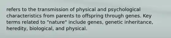 refers to the transmission of physical and psychological characteristics from parents to offspring through genes. Key terms related to "nature" include genes, genetic inheritance, heredity, biological, and physical.