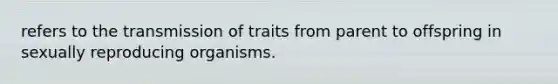 refers to the transmission of traits from parent to offspring in sexually reproducing organisms.