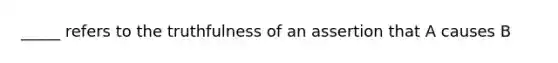 _____ refers to the truthfulness of an assertion that A causes B