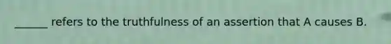 ______ refers to the truthfulness of an assertion that A causes B.