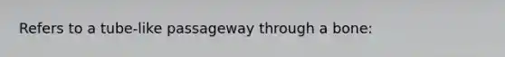 Refers to a tube-like passageway through a bone: