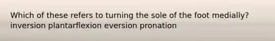 Which of these refers to turning the sole of the foot medially? inversion plantarflexion eversion pronation