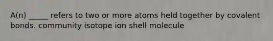 A(n) _____ refers to two or more atoms held together by covalent bonds. community isotope ion shell molecule