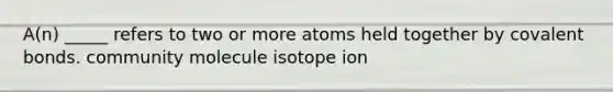 A(n) _____ refers to two or more atoms held together by covalent bonds. community molecule isotope ion