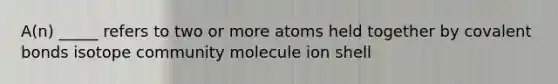 A(n) _____ refers to two or more atoms held together by <a href='https://www.questionai.com/knowledge/kWply8IKUM-covalent-bonds' class='anchor-knowledge'>covalent bonds</a> isotope community molecule ion shell