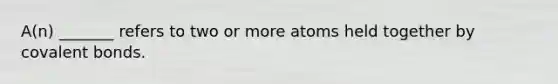 A(n) _______ refers to two or more atoms held together by covalent bonds.