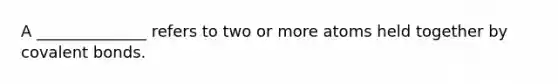 A ______________ refers to two or more atoms held together by covalent bonds.