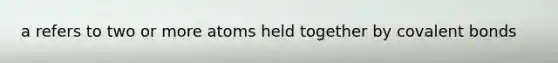 a refers to two or more atoms held together by covalent bonds