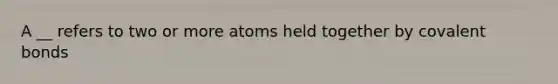 A __ refers to two or more atoms held together by covalent bonds