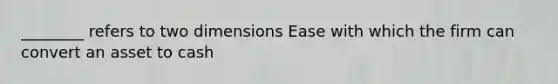 ________ refers to two dimensions Ease with which the firm can convert an asset to cash