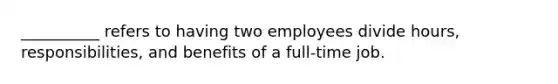 __________ refers to having two employees divide hours, responsibilities, and benefits of a full-time job.