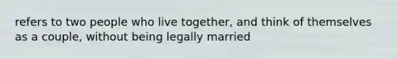 refers to two people who live together, and think of themselves as a couple, without being legally married