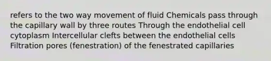 refers to the two way movement of fluid Chemicals pass through the capillary wall by three routes Through the endothelial cell cytoplasm Intercellular clefts between the endothelial cells Filtration pores (fenestration) of the fenestrated capillaries