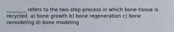 ________ refers to the two-step process in which bone tissue is recycled. a) <a href='https://www.questionai.com/knowledge/ki4t7AlC39-bone-growth' class='anchor-knowledge'>bone growth</a> b) bone regeneration c) bone remodeling d) bone modeling