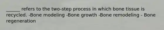 ______ refers to the two-step process in which bone tissue is recycled. -Bone modeling -Bone growth -Bone remodeling - Bone regeneration