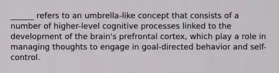 ______ refers to an umbrella-like concept that consists of a number of higher-level cognitive processes linked to the development of <a href='https://www.questionai.com/knowledge/kLMtJeqKp6-the-brain' class='anchor-knowledge'>the brain</a>'s prefrontal cortex, which play a role in managing thoughts to engage in goal-directed behavior and self-control.