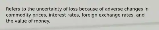 Refers to the uncertainty of loss because of adverse changes in commodity prices, interest rates, foreign exchange rates, and the value of money.