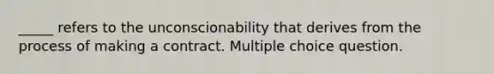 _____ refers to the unconscionability that derives from the process of making a contract. Multiple choice question.