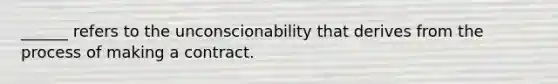 ______ refers to the unconscionability that derives from the process of making a contract.