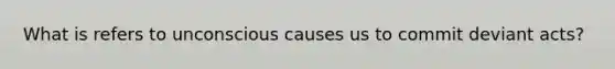 What is refers to unconscious causes us to commit deviant acts?