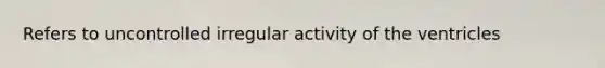 Refers to uncontrolled irregular activity of the ventricles