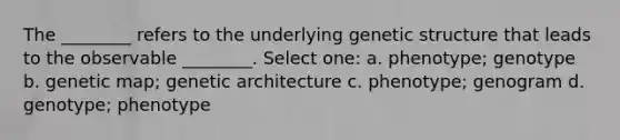 The ________ refers to the underlying genetic structure that leads to the observable ________. Select one: a. phenotype; genotype b. genetic map; genetic architecture c. phenotype; genogram d. genotype; phenotype