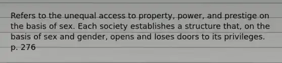 Refers to the unequal access to property, power, and prestige on the basis of sex. Each society establishes a structure that, on the basis of sex and gender, opens and loses doors to its privileges. p. 276