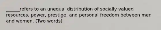 ______refers to an unequal distribution of socially valued resources, power, prestige, and personal freedom between men and women. (Two words)