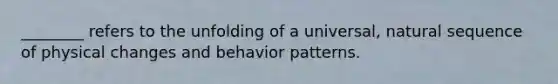 ________ refers to the unfolding of a universal, natural sequence of physical changes and behavior patterns.