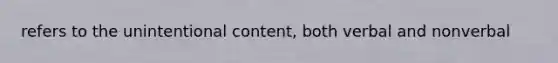 refers to the unintentional content, both verbal and nonverbal