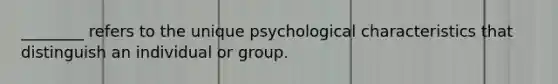 ​________ refers to the unique psychological characteristics that distinguish an individual or group.