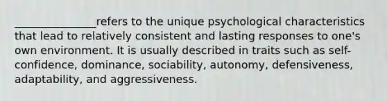 _______________refers to the unique psychological characteristics that lead to relatively consistent and lasting responses to one's own environment. It is usually described in traits such as self-confidence, dominance, sociability, autonomy, defensiveness, adaptability, and aggressiveness.