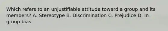 Which refers to an unjustifiable attitude toward a group and its members? A. Stereotype B. Discrimination C. Prejudice D. In-group bias