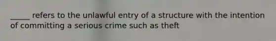 _____ refers to the unlawful entry of a structure with the intention of committing a serious crime such as theft