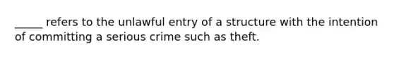 _____ refers to the unlawful entry of a structure with the intention of committing a serious crime such as theft.