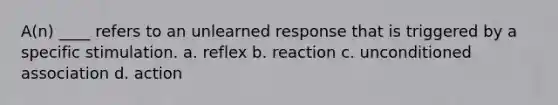 A(n) ____ refers to an unlearned response that is triggered by a specific stimulation. a. ​reflex b. reaction c. unconditioned association d. action