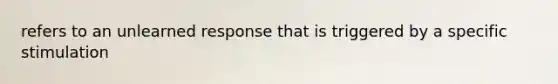 refers to an unlearned response that is triggered by a specific stimulation