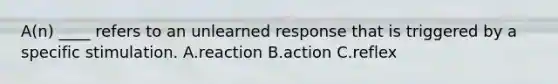 ​A(n) ____ refers to an unlearned response that is triggered by a specific stimulation. A.reaction B.​action C.reflex