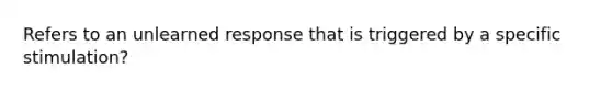 Refers to an unlearned response that is triggered by a specific stimulation?