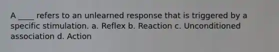 A ____ refers to an unlearned response that is triggered by a specific stimulation. a. Reflex b. Reaction c. Unconditioned association d. Action