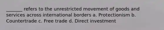 _______ refers to the unrestricted movement of goods and services across international borders a. Protectionism b. Countertrade c. Free trade d. Direct investment