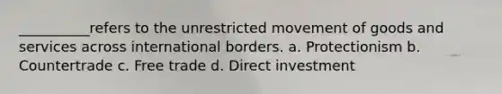 __________refers to the unrestricted movement of goods and services across international borders. a. Protectionism b. Countertrade c. Free trade d. Direct investment